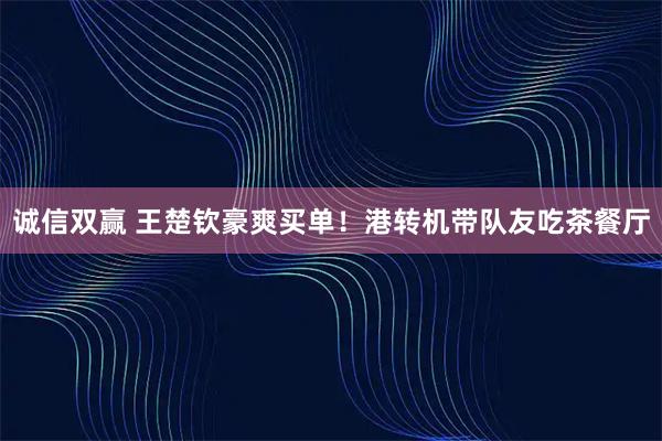 诚信双赢 王楚钦豪爽买单！港转机带队友吃茶餐厅