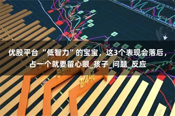 优股平台 “低智力”的宝宝，这3个表现会落后，占一个就要留心眼_孩子_问题_反应