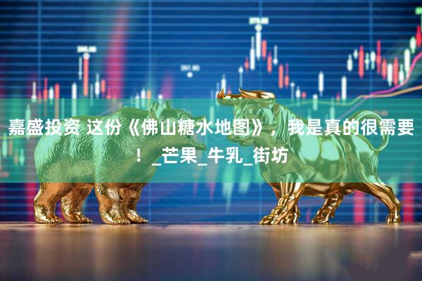 嘉盛投资 这份《佛山糖水地图》，我是真的很需要！_芒果_牛乳_街坊