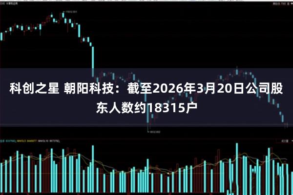 科创之星 朝阳科技：截至2026年3月20日公司股东人数约18315户