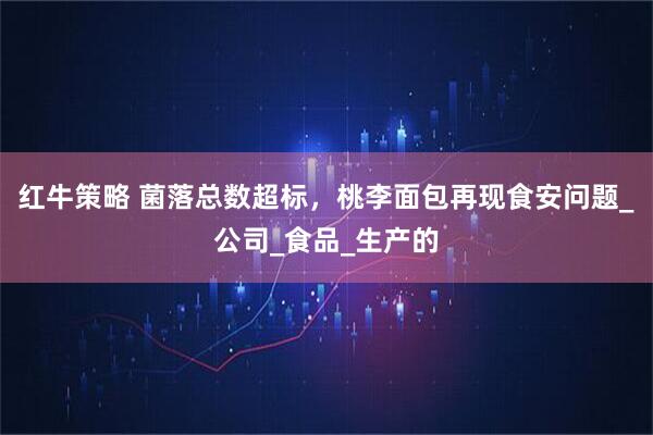 红牛策略 菌落总数超标，桃李面包再现食安问题_公司_食品_生产的