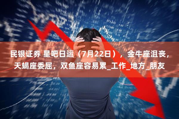 民银证券 星吧日运（7月22日），金牛座沮丧，天蝎座委屈，双鱼座容易累_工作_地方_朋友