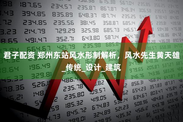 君子配资 郑州东站风水形制解析，风水先生黄天雄_传统_设计_建筑