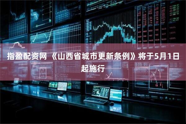 指盈配资网 《山西省城市更新条例》将于5月1日起施行
