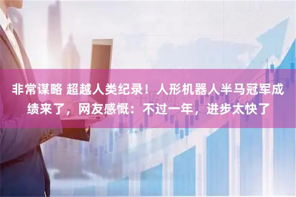 非常谋略 超越人类纪录！人形机器人半马冠军成绩来了，网友感慨：不过一年，进步太快了