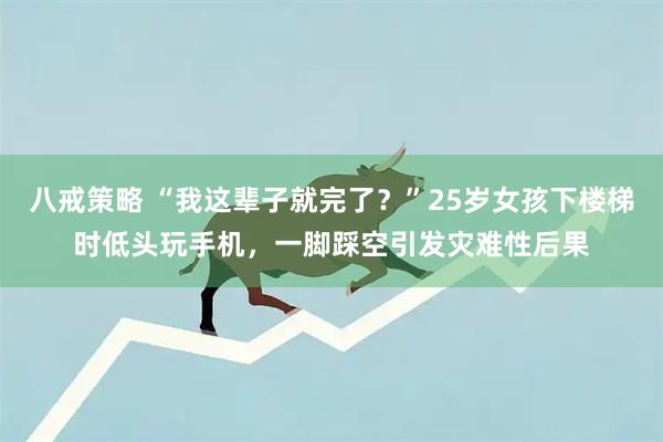 八戒策略 “我这辈子就完了？”25岁女孩下楼梯时低头玩手机，一脚踩空引发灾难性后果