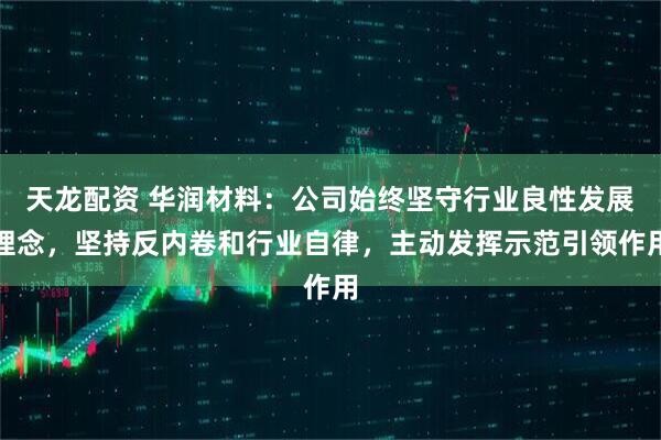 天龙配资 华润材料：公司始终坚守行业良性发展理念，坚持反内卷和行业自律，主动发挥示范引领作用