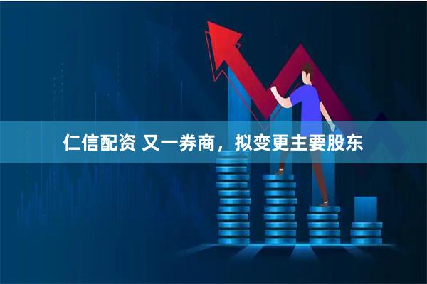 仁信配资 又一券商，拟变更主要股东