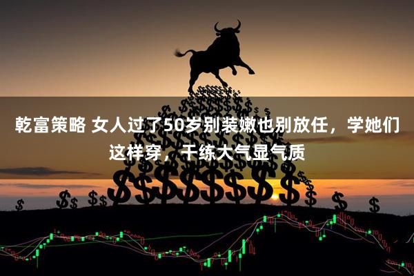 乾富策略 女人过了50岁别装嫩也别放任，学她们这样穿，干练大气显气质