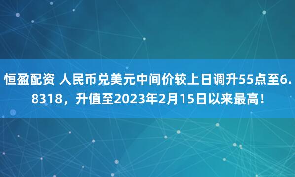 恒盈配资 人民币兑美元中间价较上日调升55点至6.8318，升值至2023年2月15日以来最高！